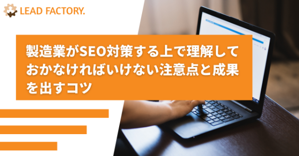 製造業がSEO対策する上で理解しておかなければいけない注意点と成果を出すコツ