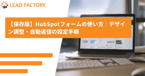 【保存版】HubSpotフォームの使い方｜デザイン調整・自動返信の設定手順