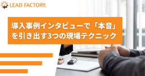 導入事例インタビューで「本音」を引き出す3つの現場テクニック